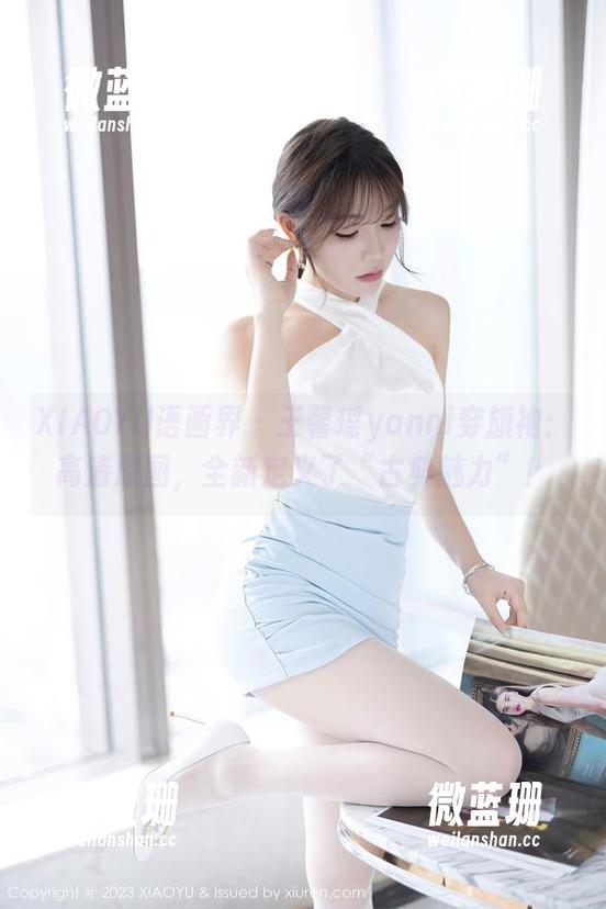 XIAOYU语画界-王馨瑶yanni XIAOYU语画界 - 王馨瑶yanni穿旗袍:高清原图,全新定义了“古典魅力”!