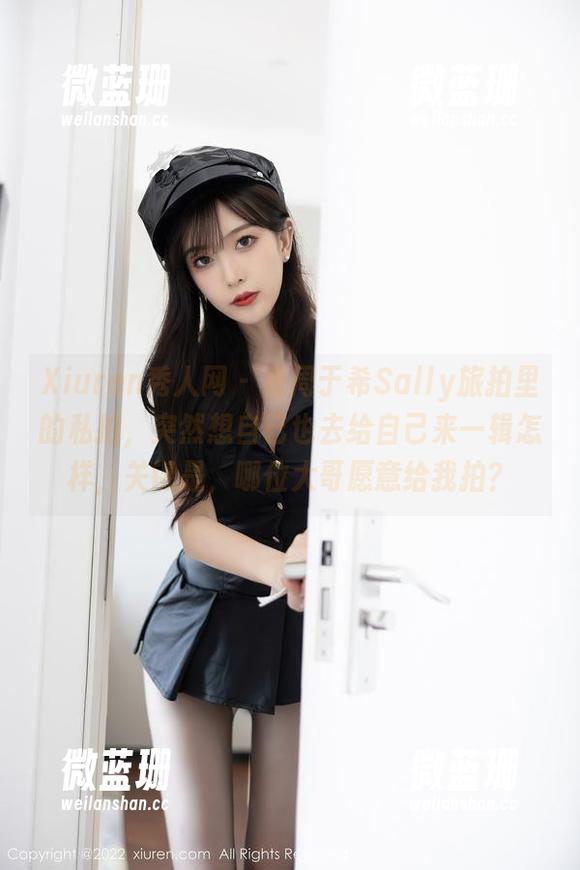 Xiuren秀人网-周于希Sally Xiuren秀人网 - 看周于希Sally旅拍里的私拍,突然想自己也去给自己来一辑怎样,关键是,哪位大哥愿意给我拍?